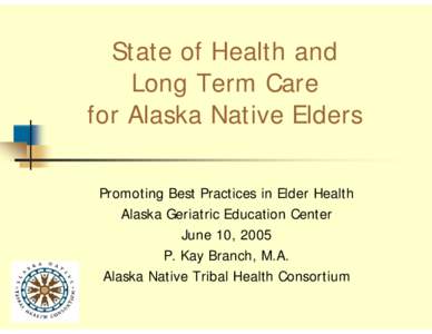 State of Health and Long Term Care for Alaska Native Elders Promoting Best Practices in Elder Health Alaska Geriatric Education Center June 10, 2005