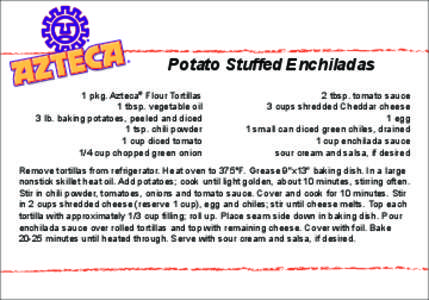 Potato Stuffed Enchiladas 1 pkg. Azteca® Flour Tortillas 1 tbsp. vegetable oil 3 lb. baking potatoes, peeled and diced 1 tsp. chili powder 1 cup diced tomato