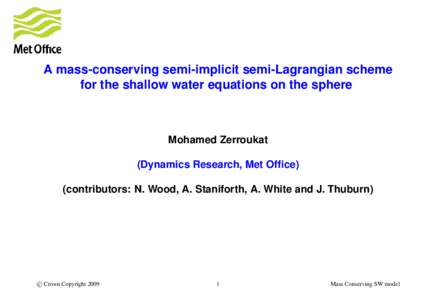 A mass-conserving semi-implicit semi-Lagrangian scheme for the shallow water equations on the sphere Mohamed Zerroukat (Dynamics Research, Met Office) (contributors: N. Wood, A. Staniforth, A. White and J. Thuburn)