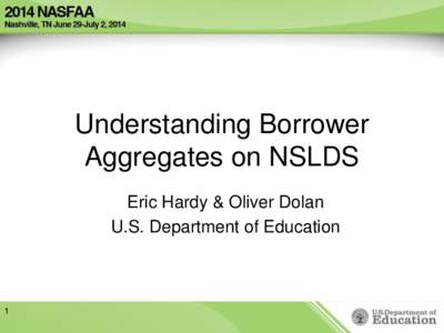 Understanding Borrower Aggregates on NSLDS Eric Hardy & Oliver Dolan U.S. Department of Education  1