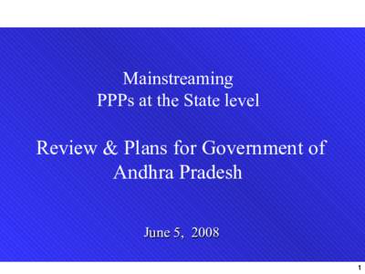 Mainstreaming PPPs at the State level Review & Plans for Government of Andhra Pradesh June 5, 2008