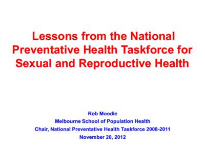 Lessons from the National Preventative Health Taskforce for Sexual and Reproductive Health Rob Moodie Melbourne School of Population Health