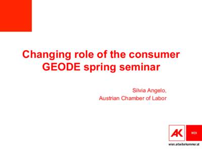 Changing role of the consumer GEODE spring seminar Silvia Angelo, Austrian Chamber of Labor  wien.arbeiterkammer.at