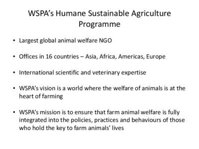 WSPA’s Humane Sustainable Agriculture Programme • Largest global animal welfare NGO • Offices in 16 countries – Asia, Africa, Americas, Europe  • International scientific and veterinary expertise