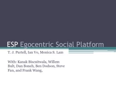 ESP Egocentric Social Platform T. J. Purtell, Ian Vo, Monica S. Lam With: Kanak Biscuitwala, Willem Bult, Dan Boneh, Ben Dodson, Steve Fan, and Frank Wang,