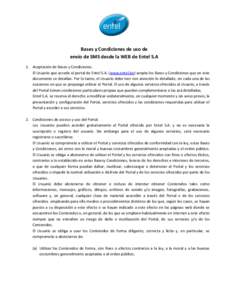 Bases y Condiciones de uso de envío de SMS desde la WEB de Entel S.A 1. Aceptación de Bases y Condiciones. El Usuario que accede al portal de Entel S.A. (www.entel.bo) acepta los Bases y Condiciones que en este documen