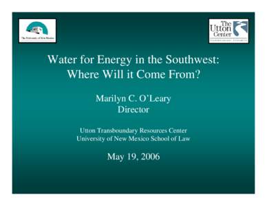 Water for Energy in the Southwest: Where Will it Come From? Marilyn C. O’Leary Director Utton Transboundary Resources Center University of New Mexico School of Law