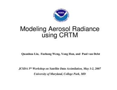 Modeling Aerosol Radiance using CRTM Quanhua Liu, Fuzhong Weng, Yong Han, and Paul van Delst JCSDA 5th Workshop on Satellite Data Assimilation, May 1-2, 2007 University of Maryland, College Park, MD