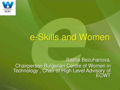 e-Skills and Women Sasha Bezuhanova, Chairperson Bulgarian Centre of Women in Technology , Chair of High Level Advisory of ECWT