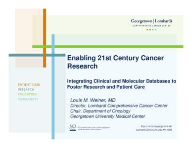 Enabling 21st Century Cancer Research Integrating Clinical and Molecular Databases to Foster Research and Patient Care Louis M. Weiner, MD Director, Lombardi Comprehensive Cancer Center