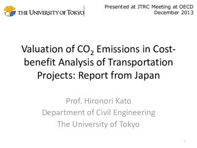 Presented at JTRC Meeting at OECD December 2013 Valuation of CO2 Emissions in Costbenefit Analysis of Transportation Projects: Report from Japan Prof. Hironori Kato