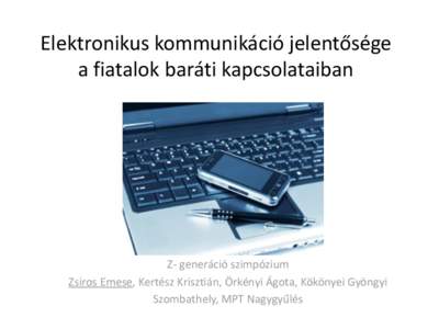 Elektronikus kommunikáció jelentősége a fiatalok baráti kapcsolataiban Z- generáció szimpózium Zsiros Emese, Kertész Krisztián, Örkényi Ágota, Kökönyei Gyöngyi Szombathely, MPT Nagygyűlés