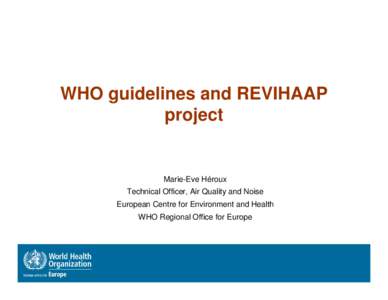 WHO guidelines and REVIHAAP project Marie-Eve Héroux Technical Officer, Air Quality and Noise European Centre for Environment and Health