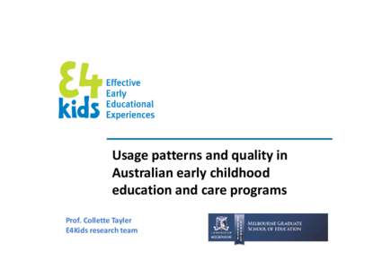 Usage patterns and quality in  Australian early childhood  p g education and care programs Prof. Collette Tayler E4Kids research team