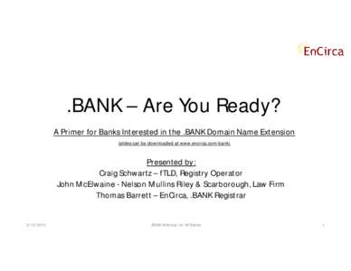 .BANK – Are You Ready? A Primer for Banks Interested in the .BANK Domain Name Extension (slides can be downloaded at www.encirca.com/bank) Presented by: Craig Schwartz – fTLD, Registry Operator
