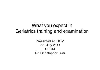 What you expect in Geriatrics training and examination Presented at IHGM 29th July 2011 SBGM Dr. Christopher Lum