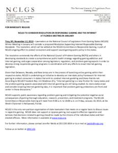 FOR IMMEDIATE RELEASE NCLGS TO CONSIDER RESOLUTION ON RESPONSIBLE GAMING AND THE INTERNET AT FLORIDA MEETING IN JANUARY Troy, NY, November 12, 2013—Lawmakers at the National Council of Legislators from Gaming States (N