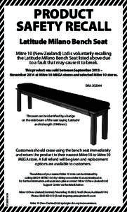 PRODUCT SAFETY RECALL Latitude Milano Bench Seat Mitre 10 (New Zealand) Ltd is voluntarily recalling the Latitude Milano Bench Seat listed above due to a fault that may cause it to break.