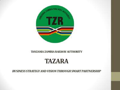 TANZANIA ZAMBIA RAILWAY AUTHORITY  TAZARA BUSINESS STRATEGY AND VISION THROUGH SMART PARTNERSHIP  OUTLINE OF PRESENTATION