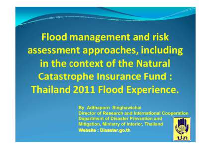 Flood management and risk  assessment approaches, including  in the context of the Natural  Catastrophe Insurance Fund :  Thailand 2011 Flood Experience. By Adthaporn Singhawichai