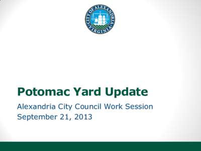 Potomac Yard Update Alexandria City Council Work Session September 21, 2013 Today’s Council Work Session Agenda • Welcome