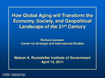 How Global Aging will Transform the Economy, Society, and Geopolitical Landscape of the 21st Century Richard Jackson Center for Strategic and International Studies