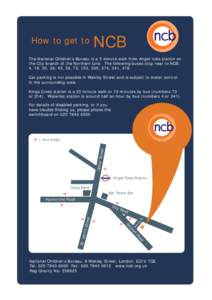 How to get to  NCB The National Children’s Bureau is a 5 minute walk from Angel tube station on the City branch of the Northern Line. The following buses stop near to NCB: