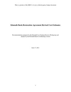 This is a product of the KBCC; it is not a federal agency budget document  Klamath Basin Restoration Agreement Revised Cost Estimates Recommendations prepared by the Klamath Cost Estimate Review Workgroup and adopted by 