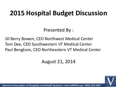 2015 Hospital Budget Discussion Presented By : Jill Berry Bowen, CEO Northwest Medical Center Tom Dee, CEO Southwestern VT Medical Center Paul Bengtson, CEO Northeastern VT Medical Center