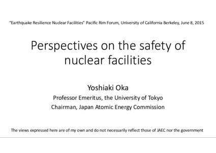 “Earthquake Resilience Nuclear Facilities” Pacific Rim Forum, University of California Berkeley, June 8, 2015   Perspectives on the safety of  nuclear facilities Yoshiaki Oka Professor Emeritus,