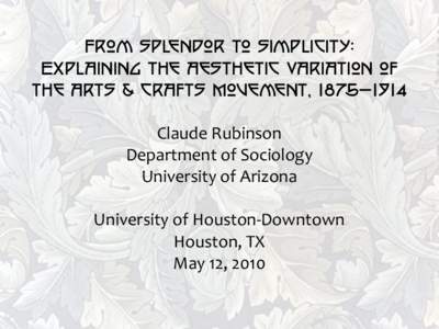 From Splendor to Simplicity: Explaining the Aesthetic Variation of the Arts & Crafts Movement, 1875—1914 Claude Rubinson Department of Sociology University of Arizona