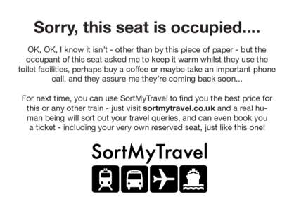 Sorry, this seat is occupied.... OK, OK, I know it isn’t - other than by this piece of paper - but the occupant of this seat asked me to keep it warm whilst they use the toilet facilities, perhaps buy a coffee or maybe