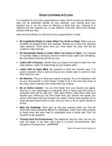 GOOD LISTENING IN CLASS It is important for you to be a good listener in class. Much of what you will have to learn will be presented verbally by your teachers. Just hearing what your teachers say is not the same as list