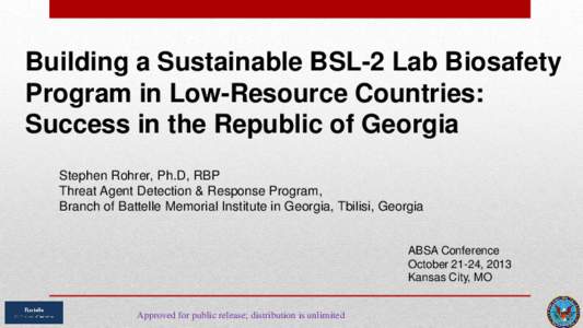 Building a Sustainable BSL-2 Lab Biosafety Program in Low-Resource Countries: Success in the Republic of Georgia Stephen Rohrer, Ph.D, RBP Threat Agent Detection & Response Program, Branch of Battelle Memorial Institute 