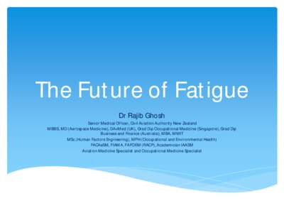 The Future of Fatigue Dr Rajib Ghosh Senior Medical Officer, Civil Aviation Authority New Zealand MBBS, MD (Aerospace Medicine), DAvMed (UK), Grad Dip Occupational Medicine (Singapore), Grad Dip Business and Finance (Aus