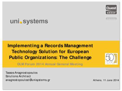 Implementing a Records Management Technology Solution for European Public Organizations: The Challenge DLM Forum 2014 Annual General Meeting Tassos Anagnostopoulos Solutions Architect