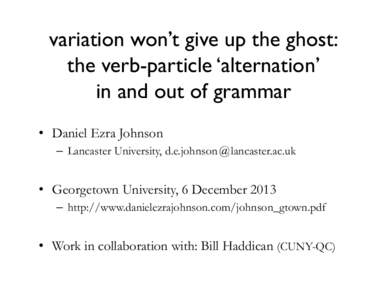 variation won’t give up the ghost:� the verb-particle ‘alternation’� in and out of grammar •  Daniel Ezra Johnson –  Lancaster University, d.e.johnson @ lancaster.ac.uk