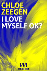 CHLOE ZEEGEN I LOVE MYSELF OK? A Berlin Trilogy a mikrotext Editor: Nikola Richter ePub production/cover design: Andrea Nienhaus