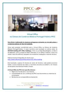 Virtual Office na Câmara de Comércio Bilateral Portugal-Polónia PPCC Esta oferta é endereçada às empresas portuguesas estreantes no mercado polaco e a empresas polacas em fase de incubação. Vimos pelo presente co