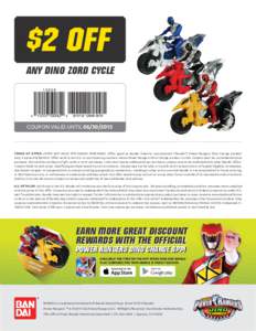 $2 OFF ANY DINO ZORD CYCLE COUPON VALID UNTILTERMS OF OFFER: OFFER NOT VALID FOR ONLINE PURCHASES. Oﬀ er good on Bandai America Incorporated (“Bandai”) Power Rangers Dino Charge product