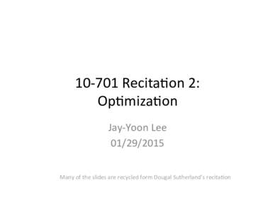 10-­‐701	
  Recita,on	
  2:	
   Op,miza,on	
   Jay-­‐Yoon	
  Lee	
   	
   	
   Many	
  of	
  the	
  slides	
  are	
  recycled	
  form	
  Dougal	
  Sutherland’s	
  recita,on	
  	
  