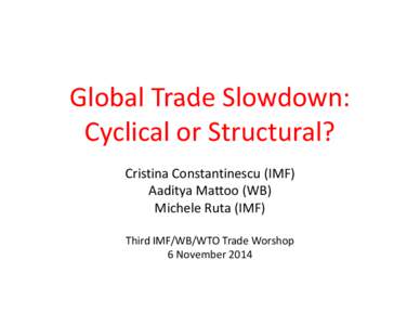 Global Trade Slowdown: Cyclical or Structural? by Cristina Constantinescu, Aaditya Mattoo, and Michele Ruta; Presented at the Third IMF/WB/WTO Joint Trade Workshop, November 6-7, 2014