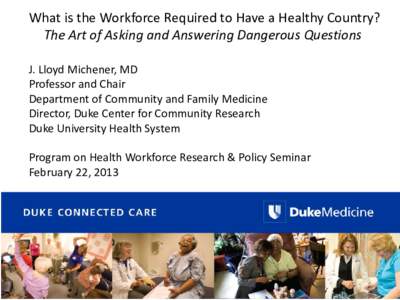 What is the Workforce Required to Have a Healthy Country? The Art of Asking and Answering Dangerous Questions J. Lloyd Michener, MD Professor and Chair Department of Community and Family Medicine Director, Duke Center fo