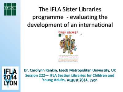 The IFLA Sister Libraries programme - evaluating the development of an international network.  Dr. Carolynn Rankin, Leeds Metropolitan University, UK