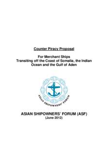 Counter Piracy Proposal For Merchant Ships Transiting off the Coast of Somalia, the Indian Ocean and the Gulf of Aden  ASIAN SHIPOWNERS’ FORUM (ASF)