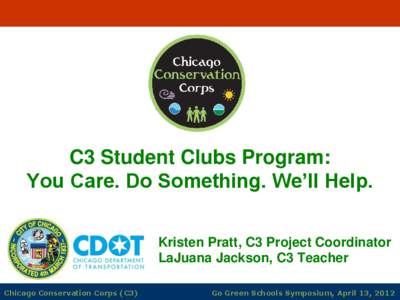 C3 Student Clubs Program: You Care. Do Something. We’ll Help. Kristen Pratt, C3 Project Coordinator LaJuana Jackson, C3 Teacher Chicago Conservation Corps (C3)
