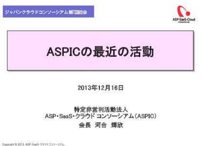 ジャパンクラウドコンソーシアム第7回総会  ASPICの最近の活動 2013年12月16日 特定非営利活動法人 ASP・SaaS・クラウド コンソーシアム（ASPIC）
