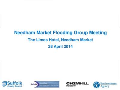 Needham Market Flooding Group Meeting The Limes Hotel, Needham Market 28 April 2014 • To explain modelling and results of investigations and ensure a common agreement of the facts