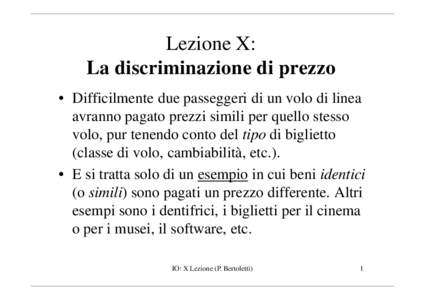 Lezione X: La discriminazione di prezzo • Difficilmente due passeggeri di un volo di linea avranno pagato prezzi simili per quello stesso volo, pur tenendo conto del tipo di biglietto (classe di volo, cambiabilità, et