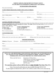 NORTH CAROLINA DEPARTMENT OF PUBLIC SAFETY VICTIM SERVICES FOR PRISONS, PROBATION AND PAROLE VICTIM NOTIFICATION REQUEST Please print all information. NAME OF PERSON REQUESTING NOTIFICATION (CONTACT PERSON): First:______